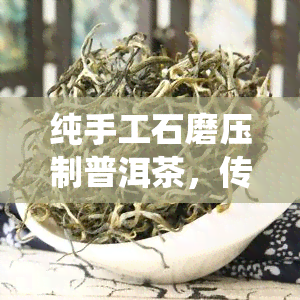 纯手工石磨压制普洱茶，传统工艺再现：纯手工石磨压制的普洱茶，口感醇厚，回味无穷！