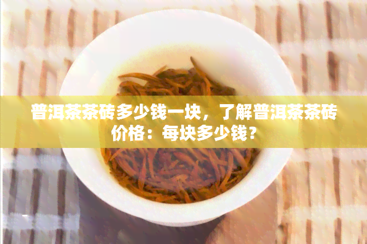 普洱茶茶砖多少钱一块，了解普洱茶茶砖价格：每块多少钱？