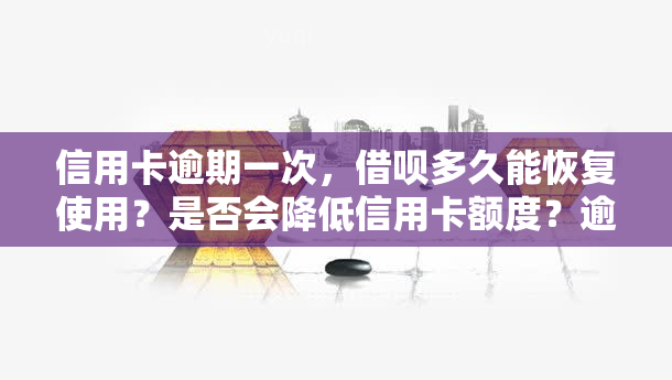 信用卡逾期一次，借呗多久能恢复使用？是否会降低信用卡额度？逾期后，何时信用分能提升？