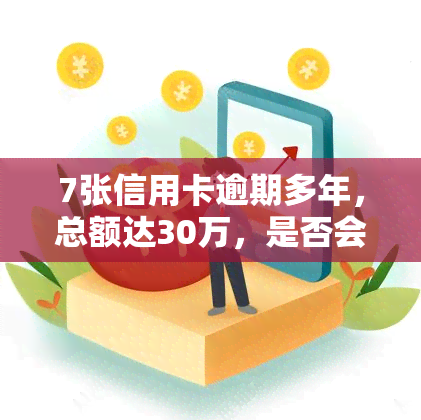 7张信用卡逾期多年，总额达30万，是否会被抓？现已逾期6年，总计欠款11万，该如何处理？