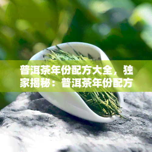 普洱茶年份配方大全，独家揭秘：普洱茶年份配方大全，让你轻松成为品茶高手！