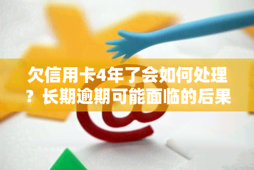 欠信用卡4年了会如何处理？长期逾期可能面临的后果是什么？