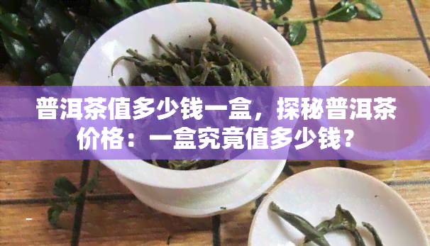 普洱茶值多少钱一盒，探秘普洱茶价格：一盒究竟值多少钱？