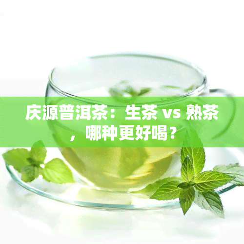 庆源普洱茶：生茶 vs 熟茶，哪种更好喝？