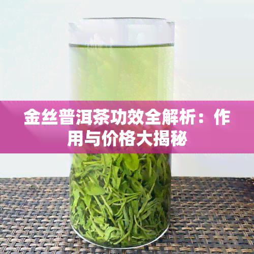 金丝普洱茶功效全解析：作用与价格大揭秘