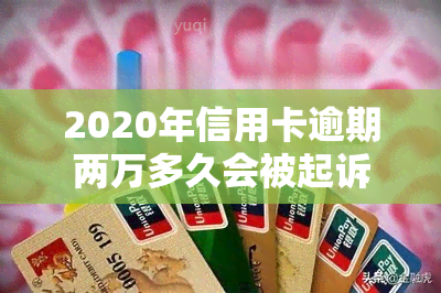 2020年信用卡逾期两万多久会被起诉，2020年信用卡逾期两万元：多久会面临被起诉的风险？