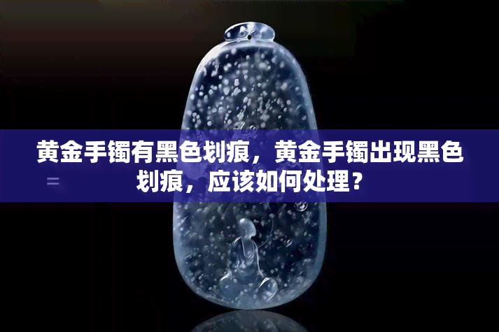 黄金手镯有黑色划痕，黄金手镯出现黑色划痕，应该如何处理？