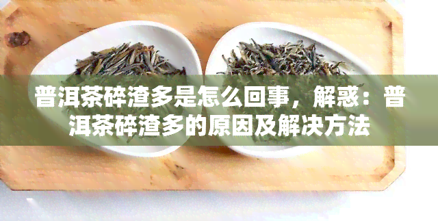 普洱茶碎渣多是怎么回事，解惑：普洱茶碎渣多的原因及解决方法