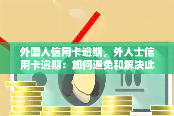 外国人信用卡逾期，外人士信用卡逾期：如何避免和解决此类问题？