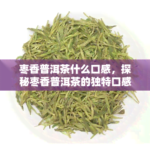 枣香普洱茶什么口感，探秘枣香普洱茶的独特口感，品味云南的韵味风情