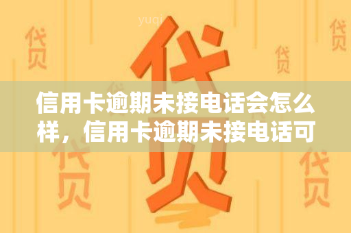 信用卡逾期未接电话会怎么样，信用卡逾期未接电话可能导致的后果