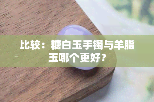 比较：糖白玉手镯与羊脂玉哪个更好？