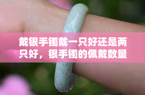 戴银手镯戴一只好还是两只好，银手镯的佩戴数量：一只好还是两只好？