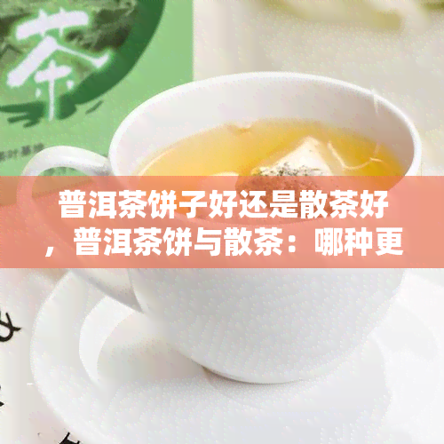 普洱茶饼子好还是散茶好，普洱茶饼与散茶：哪种更好？