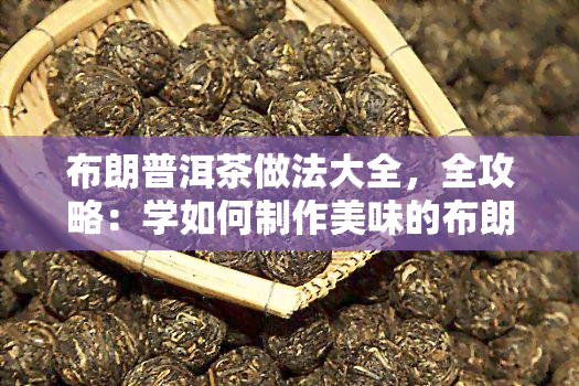 布朗普洱茶做法大全，全攻略：学如何制作美味的布朗普洱茶！