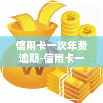 信用卡一次年费逾期-信用卡一次年费逾期怎么办