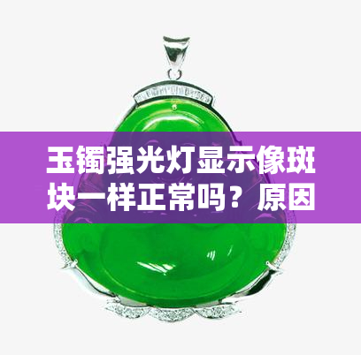 玉镯强光灯显示像斑块一样正常吗？原因解析与图片展示