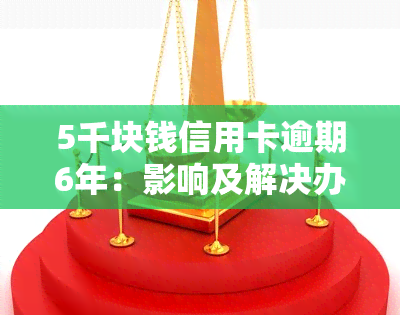 5千块钱信用卡逾期6年：影响及解决办法