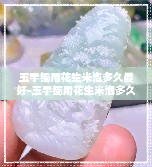 玉手镯用花生米泡多久更好-玉手镯用花生米泡多久更好呢