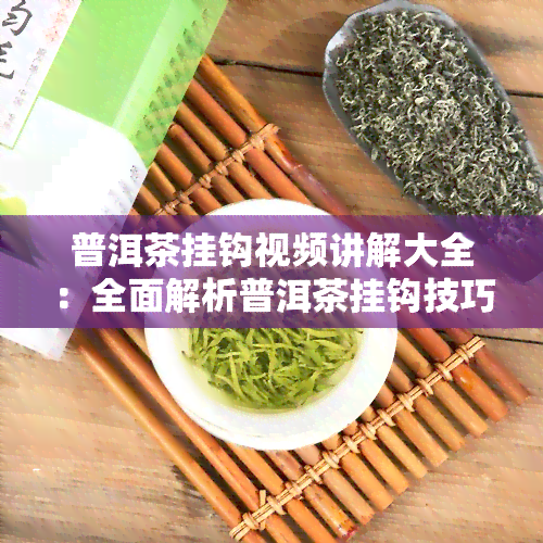 普洱茶挂钩视频讲解大全：全面解析普洱茶挂钩技巧