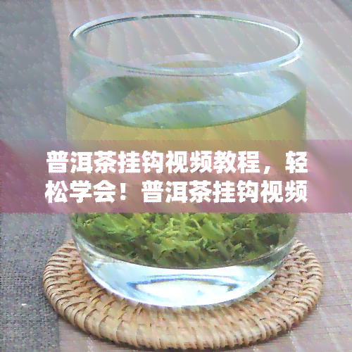 普洱茶挂钩视频教程，轻松学会！普洱茶挂钩视频教程全解析