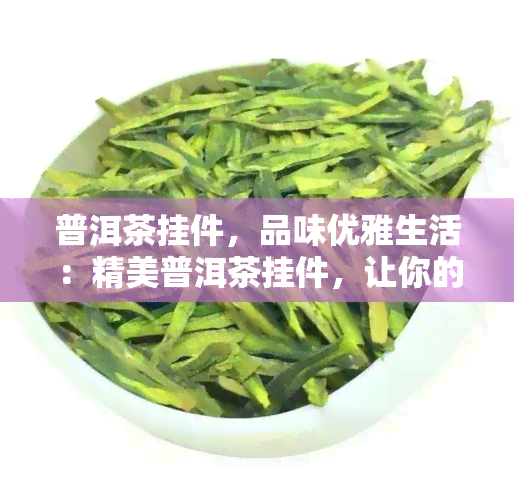 普洱茶挂件，品味优雅生活：精美普洱茶挂件，让你的家居更添一份文艺气息！