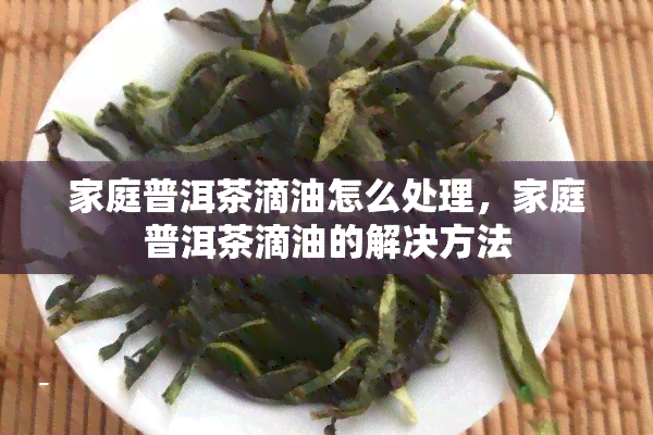 家庭普洱茶滴油怎么处理，家庭普洱茶滴油的解决方法