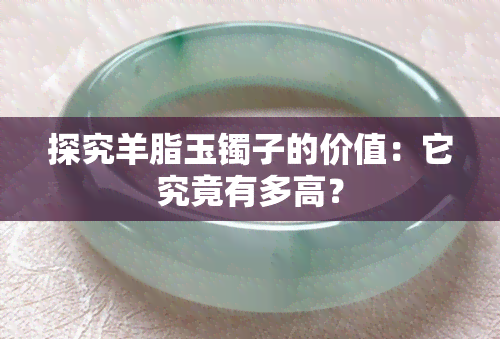 探究羊脂玉镯子的价值：它究竟有多高？