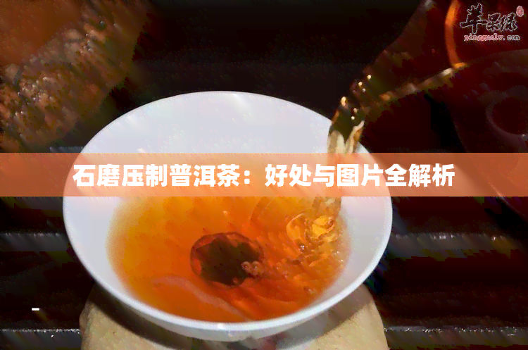 石磨压制普洱茶：好处与图片全解析