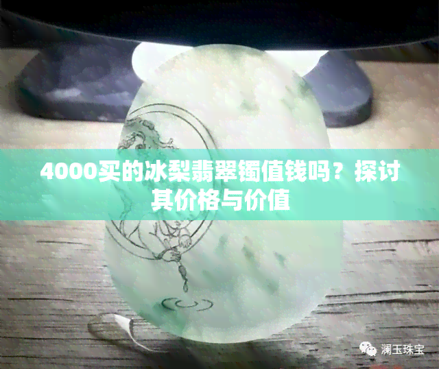 4000买的冰梨翡翠镯值钱吗？探讨其价格与价值