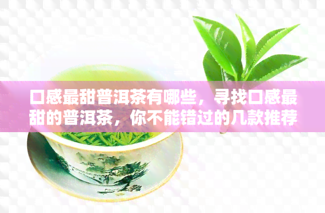 口感最甜普洱茶有哪些，寻找口感最甜的普洱茶，你不能错过的几款推荐！