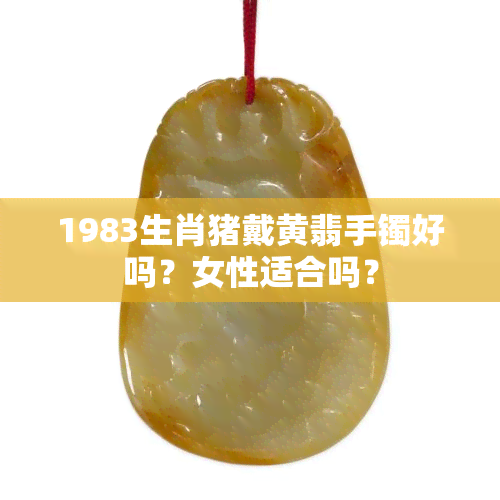 1983生肖猪戴黄翡手镯好吗？女性适合吗？