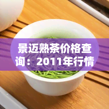 景迈熟茶价格查询：2011年行情及最新报价