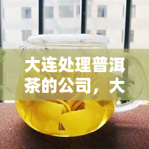 大连处理普洱茶的公司，大连公司专业处理普洱茶，让陈年老茶焕发新活力！