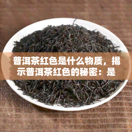 普洱茶红色是什么物质，揭示普洱茶红色的秘密：是什么物质赋予了它独特的颜色？