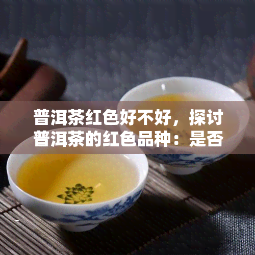 普洱茶红色好不好，探讨普洱茶的红色品种：是否值得尝试？