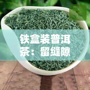 铁盒装普洱茶：留缝隙是否影响品质？