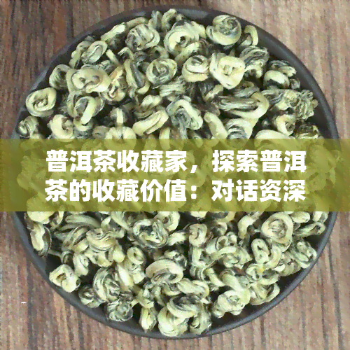 普洱茶收藏家，探索普洱茶的收藏价值：对话资深收藏家