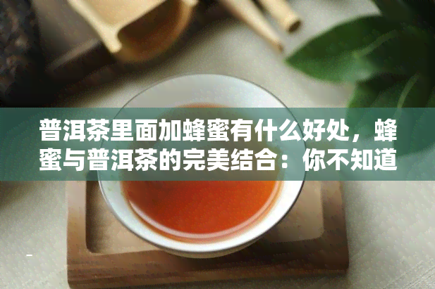 普洱茶里面加蜂蜜有什么好处，蜂蜜与普洱茶的完美结合：你不知道的好处！