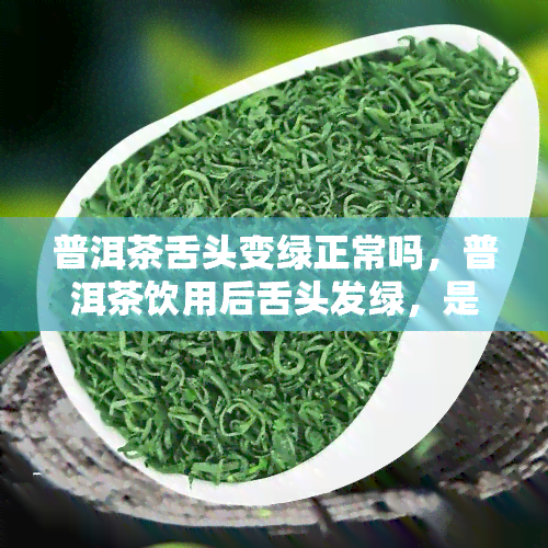 普洱茶舌头变绿正常吗，普洱茶饮用后舌头发绿，是正常现象吗？