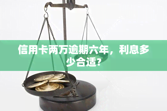 信用卡两万逾期六年，利息多少合适？