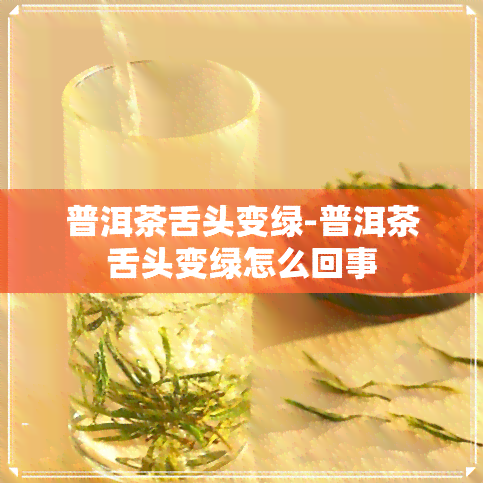 普洱茶舌头变绿-普洱茶舌头变绿怎么回事