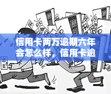 信用卡两万逾期六年会怎么样，信用卡逾期六年的严重后果：欠款两万元将面临什么？