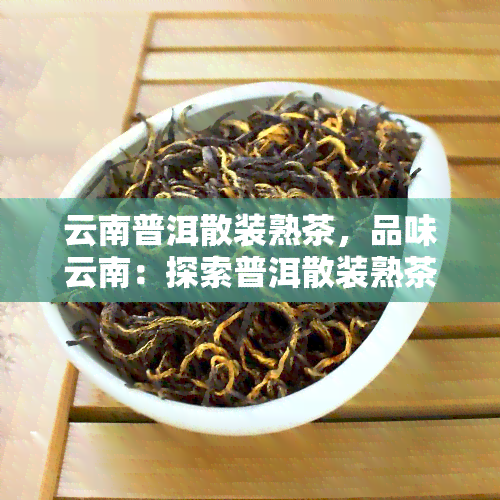 云南普洱散装熟茶，品味云南：探索普洱散装熟茶的魅力