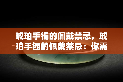 琥珀手镯的佩戴禁忌，琥珀手镯的佩戴禁忌：你需要知道的事情