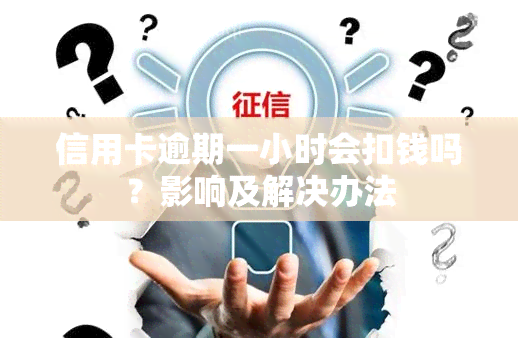 信用卡逾期一小时会扣钱吗？影响及解决办法