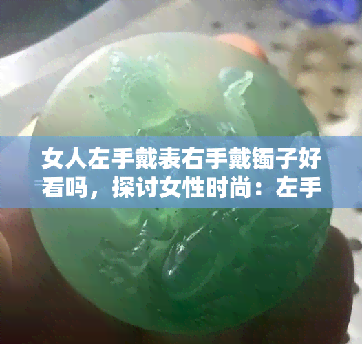 女人左手戴表右手戴镯子好看吗，探讨女性时尚：左手戴表，右手戴镯子是否好看？