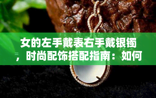 女的左手戴表右手戴银镯，时尚配饰搭配指南：如何将手表和银镯完美融合在女性左右手间？