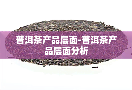 普洱茶产品层面-普洱茶产品层面分析