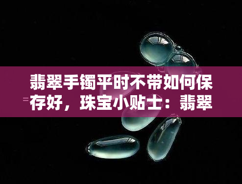 翡翠手镯平时不带如何保存好，珠宝小贴士：翡翠手镯平时不戴如何妥善保存？